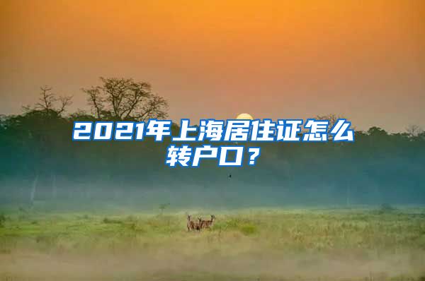 2021年上海居住证怎么转户口？