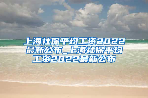 上海社保平均工资2022最新公布_上海社保平均工资2022最新公布