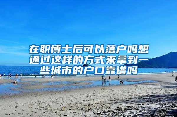 在职博士后可以落户吗想通过这样的方式来拿到一些城市的户口靠谱吗