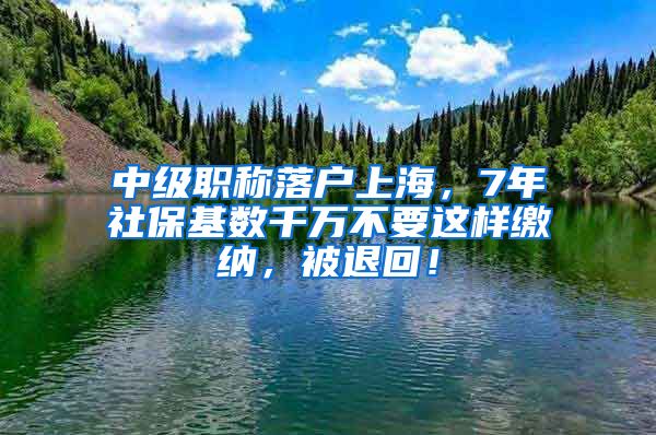 中级职称落户上海，7年社保基数千万不要这样缴纳，被退回！