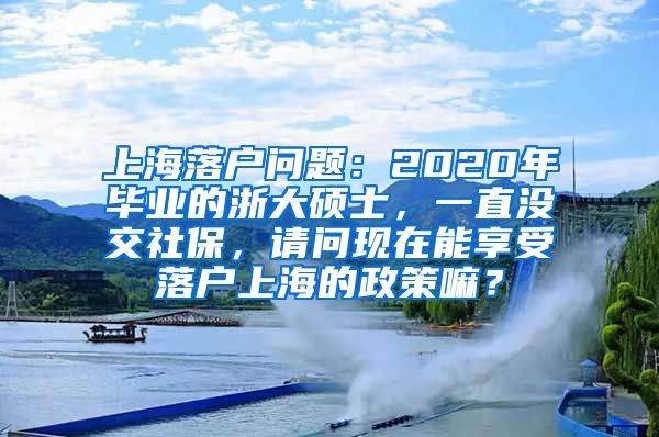 上海落户问题：2020年毕业的浙大硕士，一直没交社保，请问现在能享受落户上海的政策嘛？