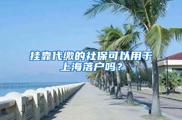 挂靠代缴的社保可以用于上海落户吗？
