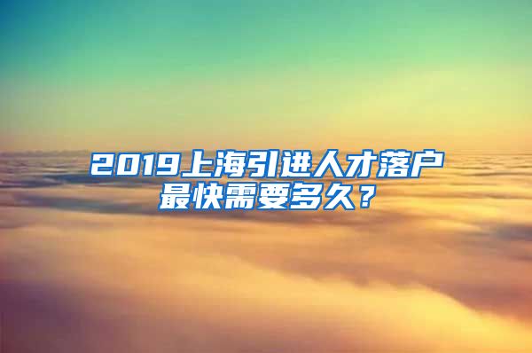 2019上海引进人才落户最快需要多久？