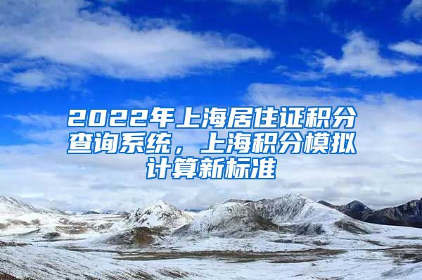 2022年上海居住证积分查询系统，上海积分模拟计算新标准
