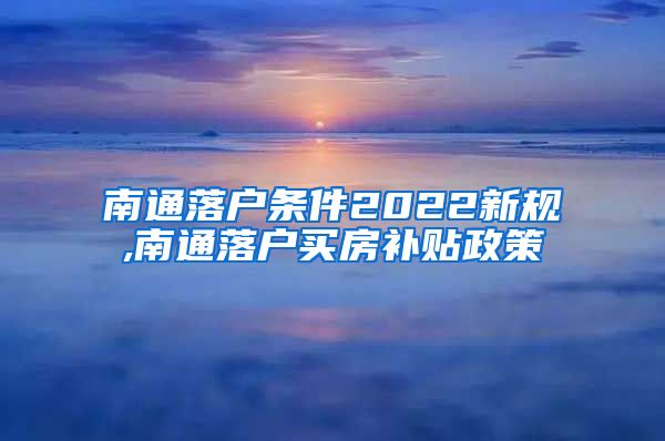 南通落户条件2022新规,南通落户买房补贴政策