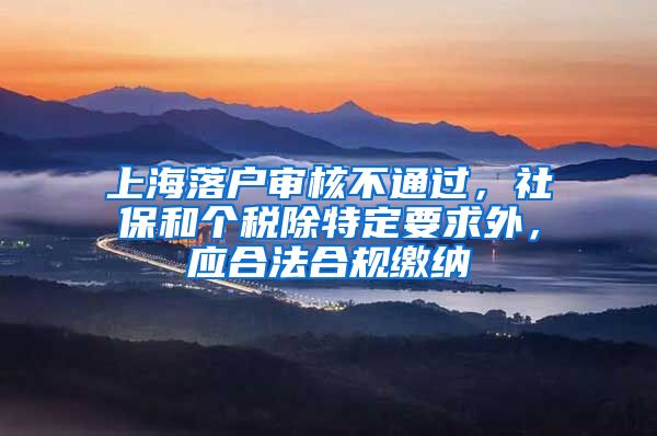 上海落户审核不通过，社保和个税除特定要求外，应合法合规缴纳