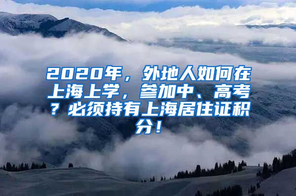 2020年，外地人如何在上海上学，参加中、高考？必须持有上海居住证积分！