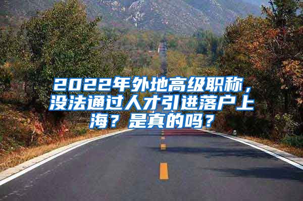 2022年外地高级职称，没法通过人才引进落户上海？是真的吗？