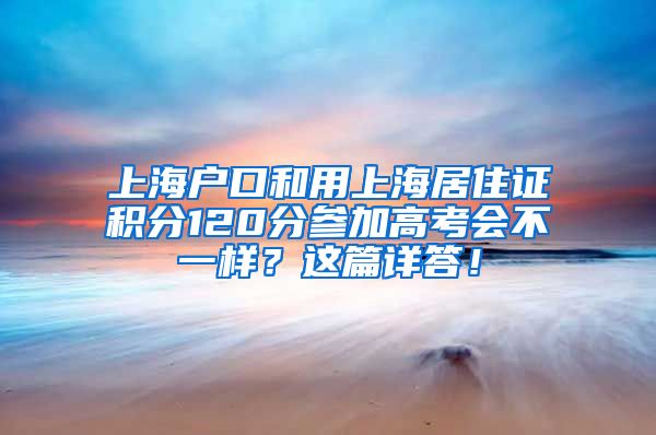 上海户口和用上海居住证积分120分参加高考会不一样？这篇详答！