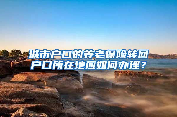 城市户口的养老保险转回户口所在地应如何办理？