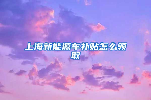 上海新能源车补贴怎么领取