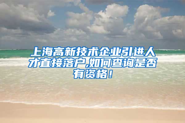 上海高新技术企业引进人才直接落户,如何查询是否有资格！