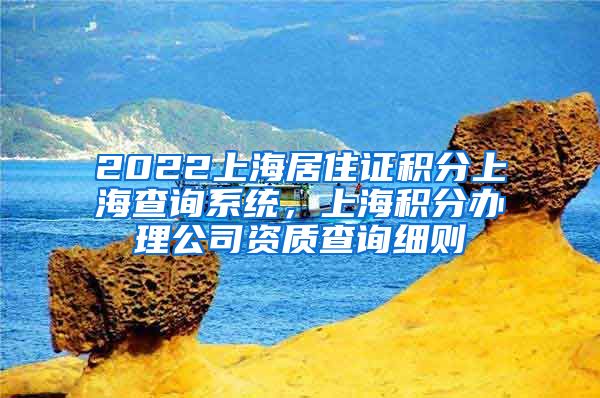 2022上海居住证积分上海查询系统，上海积分办理公司资质查询细则