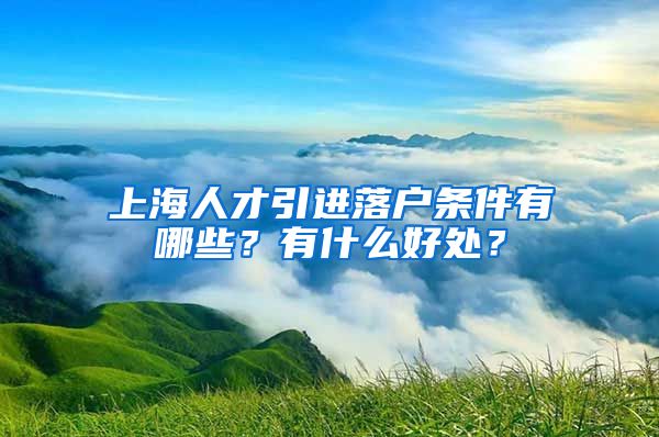 上海人才引进落户条件有哪些？有什么好处？