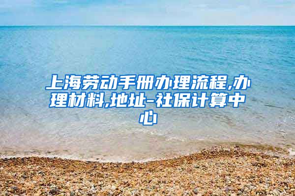 上海劳动手册办理流程,办理材料,地址-社保计算中心