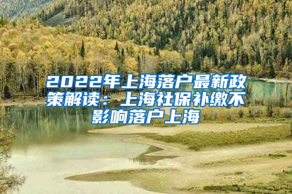 2022年上海落户最新政策解读：上海社保补缴不影响落户上海