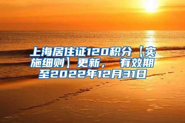 上海居住证120积分【实施细则】更新， 有效期至2022年12月31日