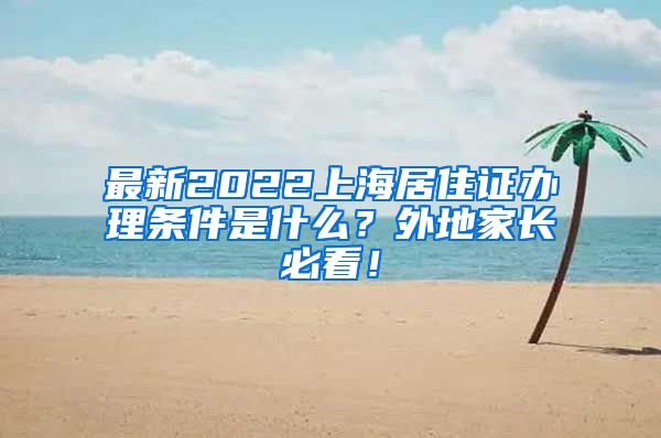 最新2022上海居住证办理条件是什么？外地家长必看！