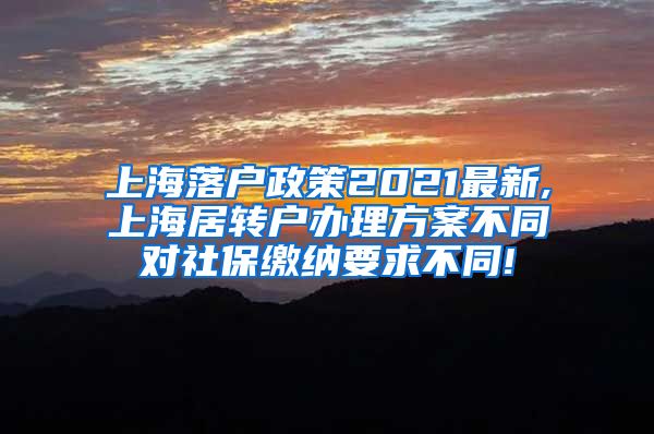 上海落户政策2021最新,上海居转户办理方案不同对社保缴纳要求不同!