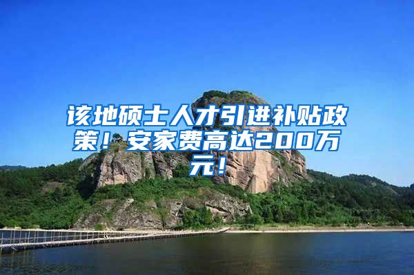 该地硕士人才引进补贴政策！安家费高达200万元！