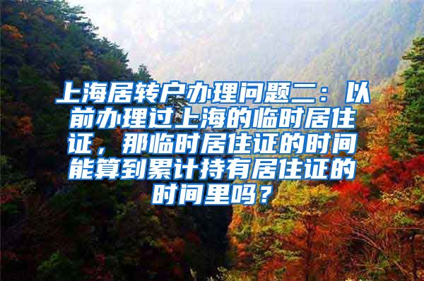 上海居转户办理问题二：以前办理过上海的临时居住证，那临时居住证的时间能算到累计持有居住证的时间里吗？