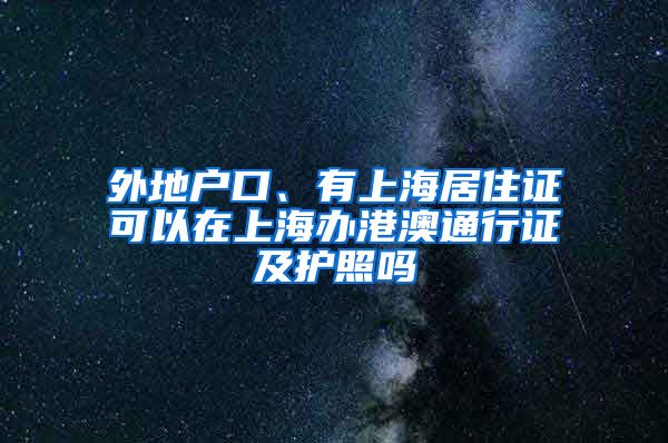 外地户口、有上海居住证可以在上海办港澳通行证及护照吗