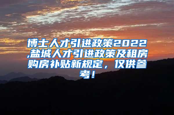 博士人才引进政策2022,盐城人才引进政策及租房购房补贴新规定，仅供参考！