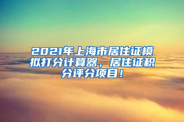 2021年上海市居住证模拟打分计算器，居住证积分评分项目！