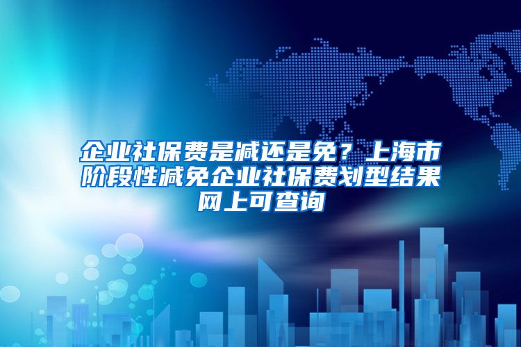 企业社保费是减还是免？上海市阶段性减免企业社保费划型结果网上可查询