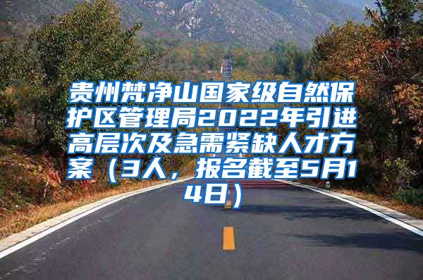 贵州梵净山国家级自然保护区管理局2022年引进高层次及急需紧缺人才方案（3人，报名截至5月14日）