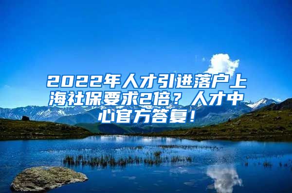 2022年人才引进落户上海社保要求2倍？人才中心官方答复！