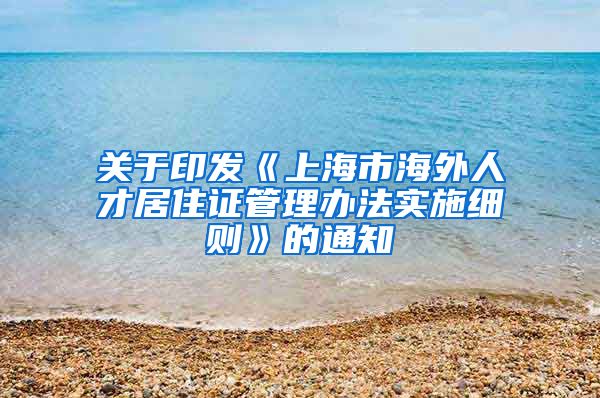 关于印发《上海市海外人才居住证管理办法实施细则》的通知