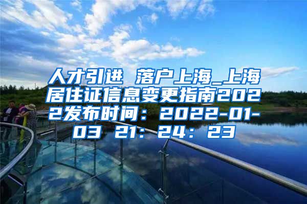 人才引进 落户上海_上海居住证信息变更指南2022发布时间：2022-01-03 21：24：23