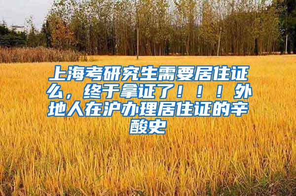 上海考研究生需要居住证么，终于拿证了！！！外地人在沪办理居住证的辛酸史