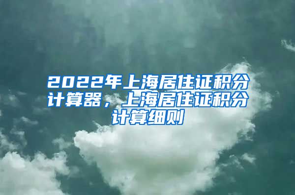 2022年上海居住证积分计算器，上海居住证积分计算细则