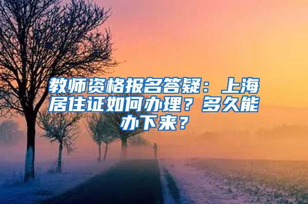 教师资格报名答疑：上海居住证如何办理？多久能办下来？