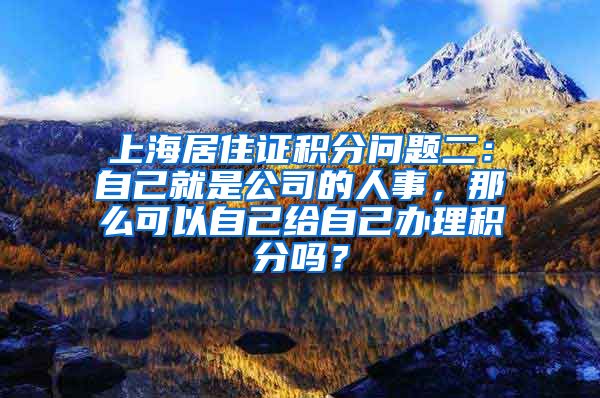 上海居住证积分问题二：自己就是公司的人事，那么可以自己给自己办理积分吗？