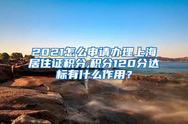 2021怎么申请办理上海居住证积分,积分120分达标有什么作用？