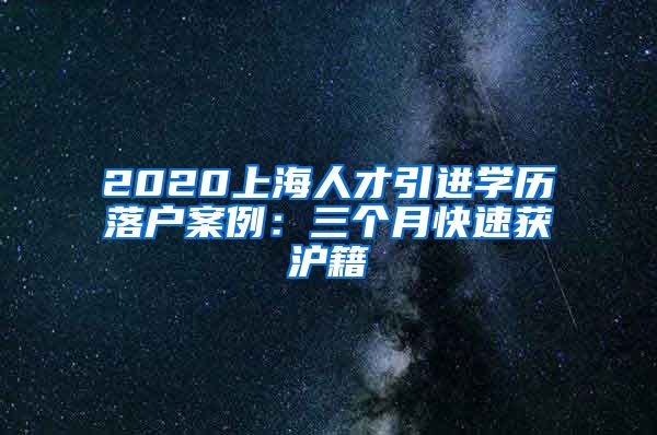 2020上海人才引进学历落户案例：三个月快速获沪籍