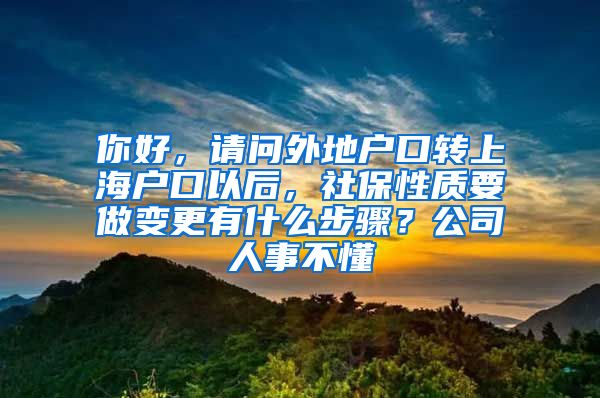 你好，请问外地户口转上海户口以后，社保性质要做变更有什么步骤？公司人事不懂