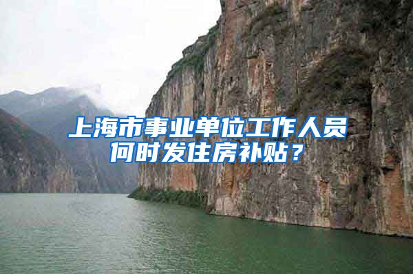 上海市事业单位工作人员何时发住房补贴？