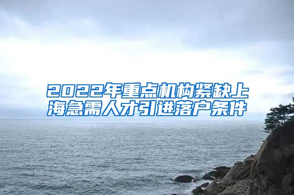 2022年重点机构紧缺上海急需人才引进落户条件