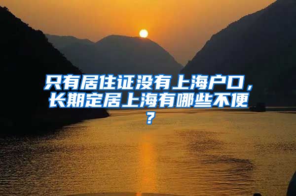 只有居住证没有上海户口，长期定居上海有哪些不便？