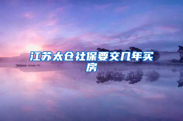 江苏太仓社保要交几年买房