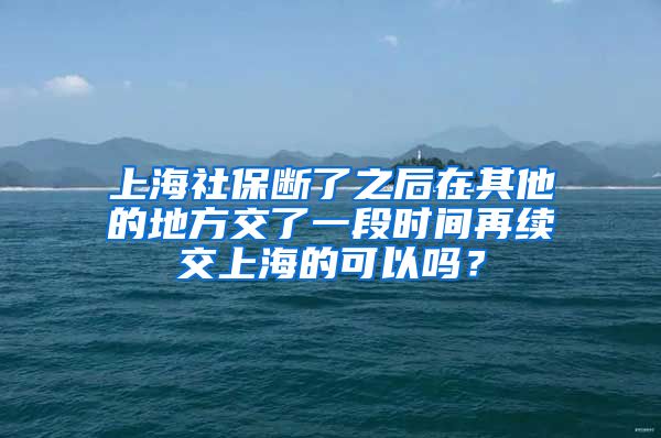 上海社保断了之后在其他的地方交了一段时间再续交上海的可以吗？