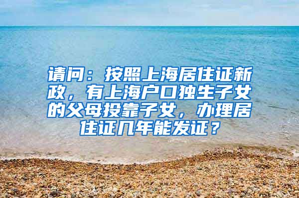 请问：按照上海居住证新政，有上海户口独生子女的父母投靠子女，办理居住证几年能发证？