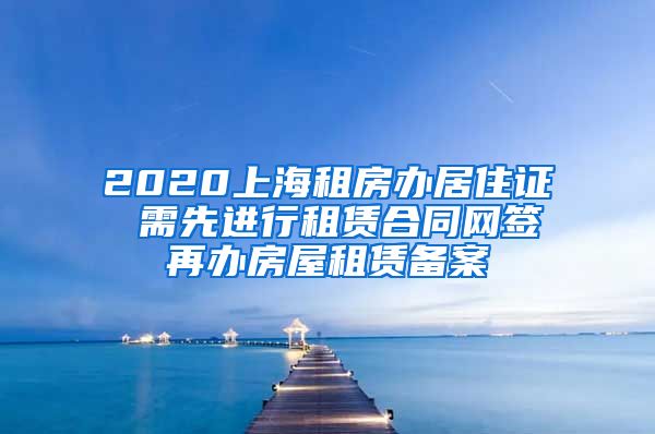 2020上海租房办居住证 需先进行租赁合同网签再办房屋租赁备案