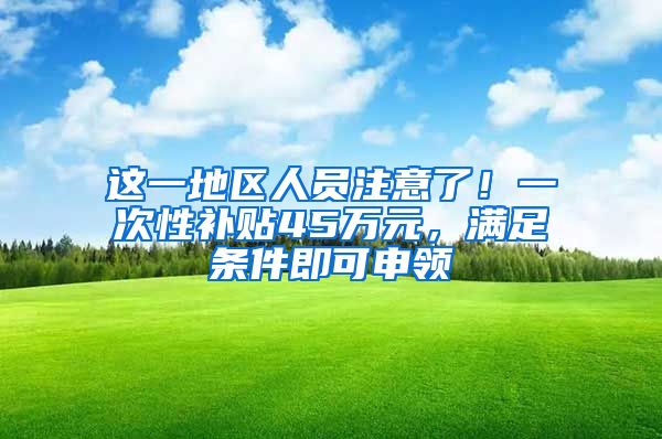 这一地区人员注意了！一次性补贴45万元，满足条件即可申领