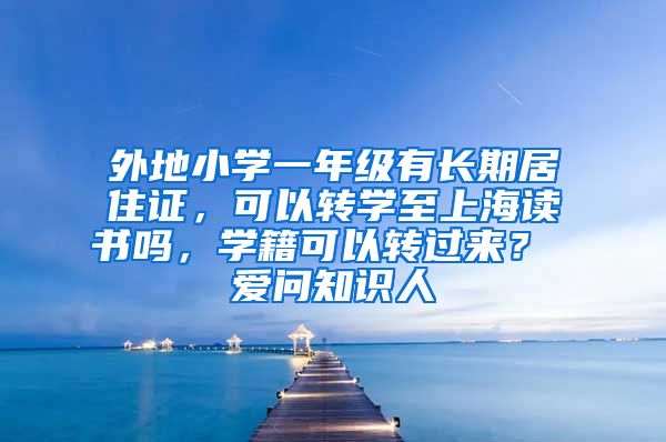 外地小学一年级有长期居住证，可以转学至上海读书吗，学籍可以转过来？ 爱问知识人