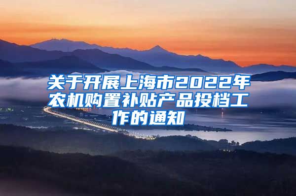 关于开展上海市2022年农机购置补贴产品投档工作的通知